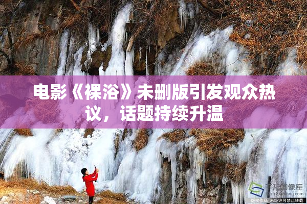 电影《裸浴》未删版引发观众热议，话题持续升温
