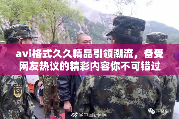 avi格式久久精品引领潮流，备受网友热议的精彩内容你不可错过！
