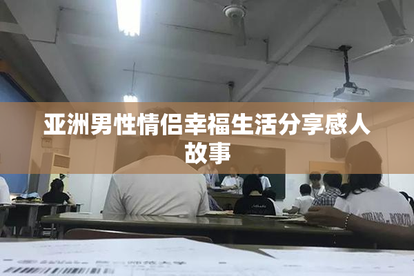 亚洲男性情侣幸福生活分享感人故事