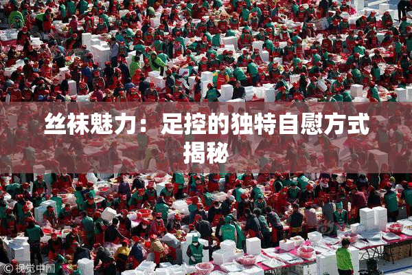 丝袜魅力：足控的独特自慰方式揭秘