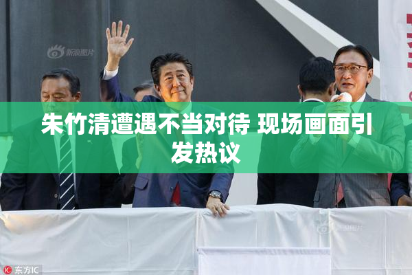 朱竹清遭遇不当对待 现场画面引发热议