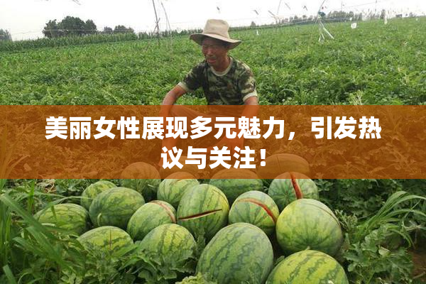 美丽女性展现多元魅力，引发热议与关注！