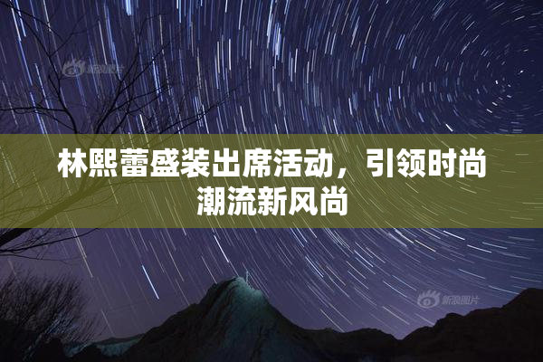 林熙蕾盛装出席活动，引领时尚潮流新风尚