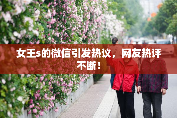 女王s的微信引发热议，网友热评不断！