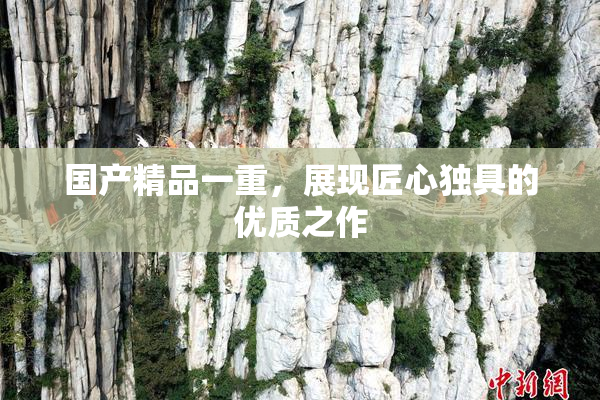 国产精品一重，展现匠心独具的优质之作