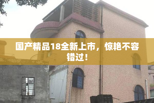 国产精品18全新上市，惊艳不容错过！