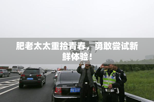 肥老太太重拾青春，勇敢尝试新鲜体验！