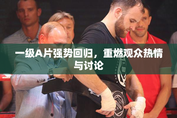 一级A片强势回归，重燃观众热情与讨论