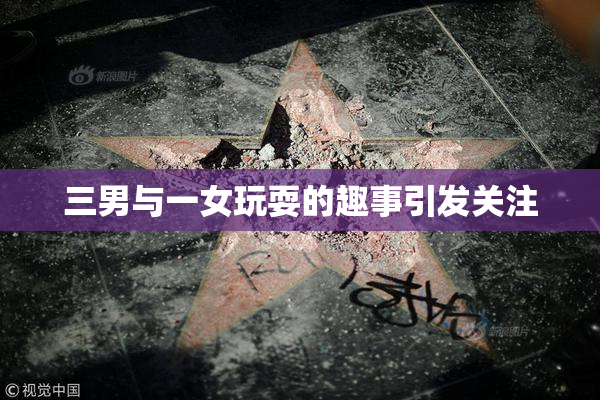 三男与一女玩耍的趣事引发关注