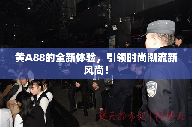黄A88的全新体验，引领时尚潮流新风尚！
