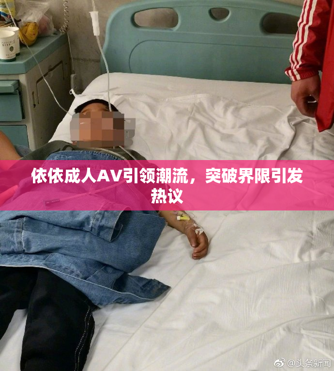 依依成人AV引领潮流，突破界限引发热议