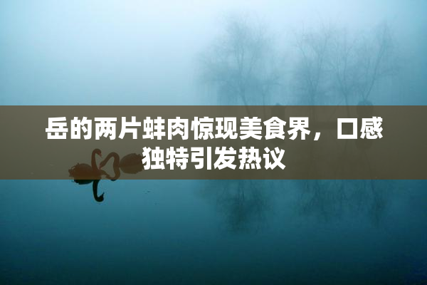岳的两片蚌肉惊现美食界，口感独特引发热议