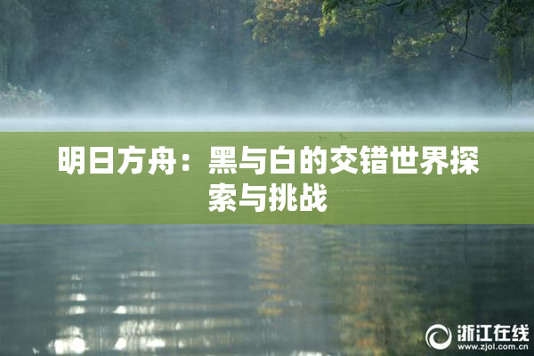 明日方舟：黑与白的交错世界探索与挑战