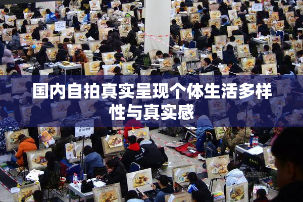 国内自拍真实呈现个体生活多样性与真实感