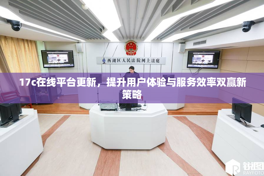 17c在线平台更新，提升用户体验与服务效率双赢新策略
