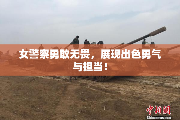 女警察勇敢无畏，展现出色勇气与担当！