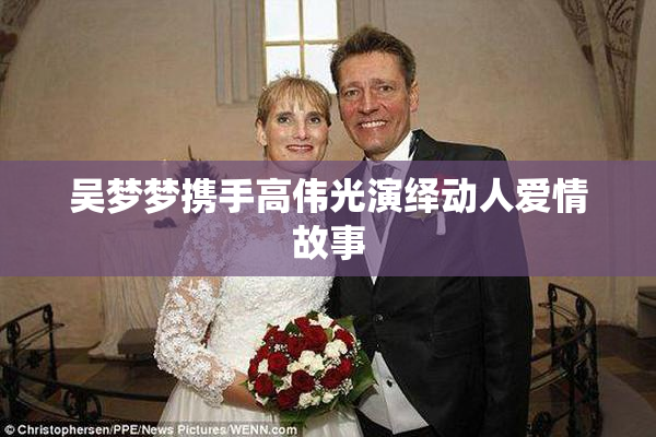 吴梦梦携手高伟光演绎动人爱情故事