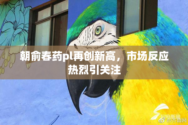朝俞春药pl再创新高，市场反应热烈引关注