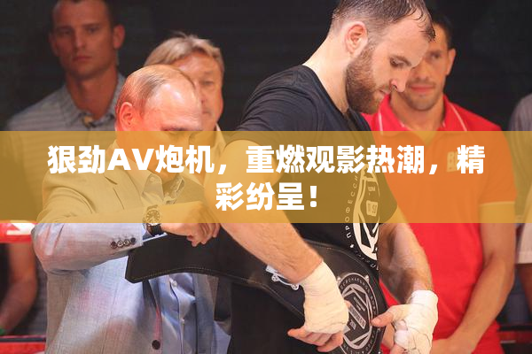 狠劲AV炮机，重燃观影热潮，精彩纷呈！