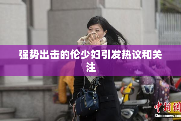 强势出击的伦少妇引发热议和关注