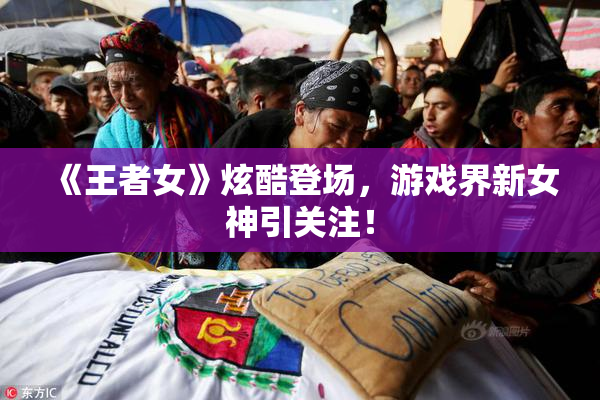 《王者女》炫酷登场，游戏界新女神引关注！
