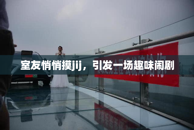 室友悄悄摸jij，引发一场趣味闹剧