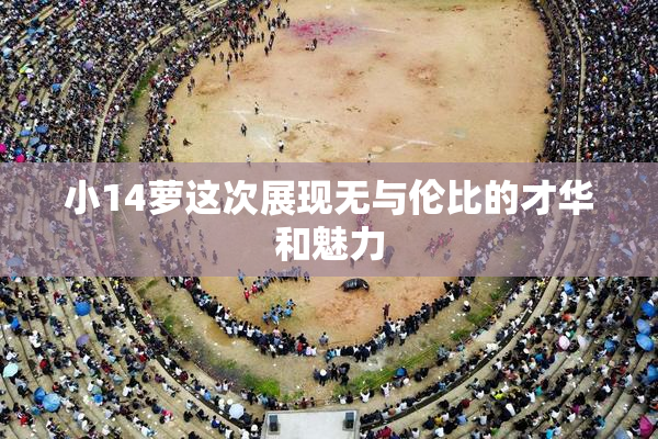 小14萝这次展现无与伦比的才华和魅力