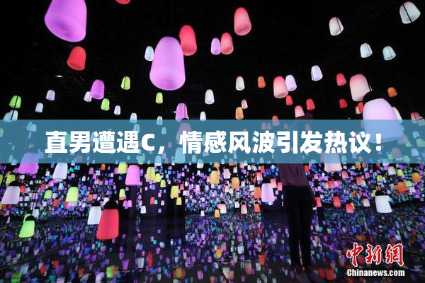 直男遭遇C，情感风波引发热议！