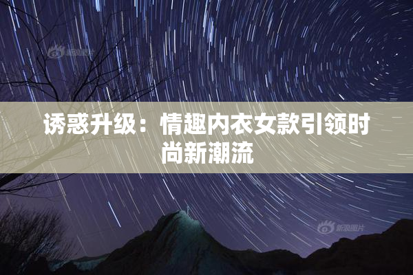诱惑升级：情趣内衣女款引领时尚新潮流