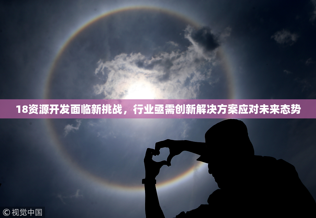 18资源开发面临新挑战，行业亟需创新解决方案应对未来态势