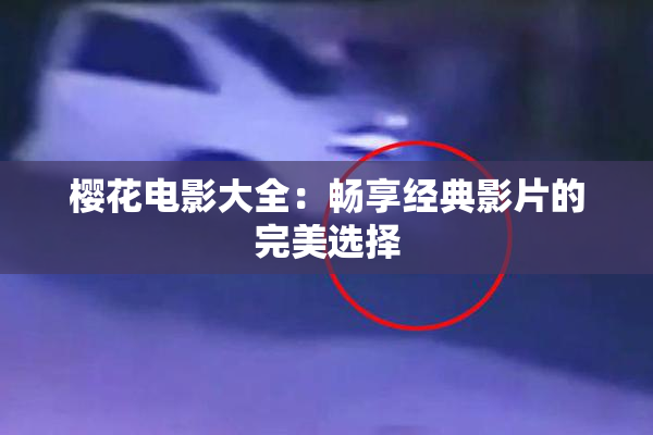樱花电影大全：畅享经典影片的完美选择