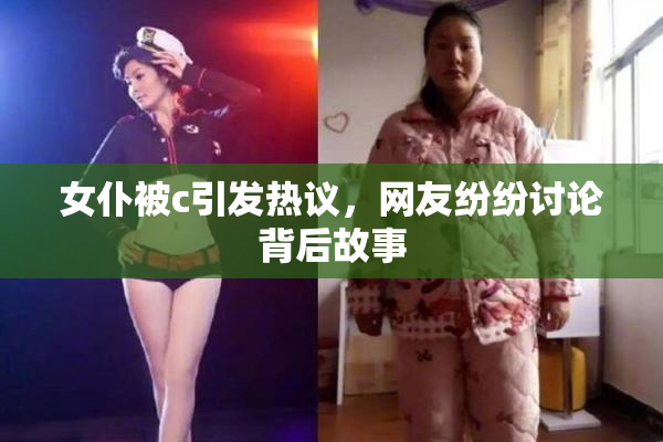 女仆被c引发热议，网友纷纷讨论背后故事