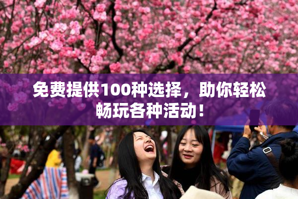 免费提供100种选择，助你轻松畅玩各种活动！