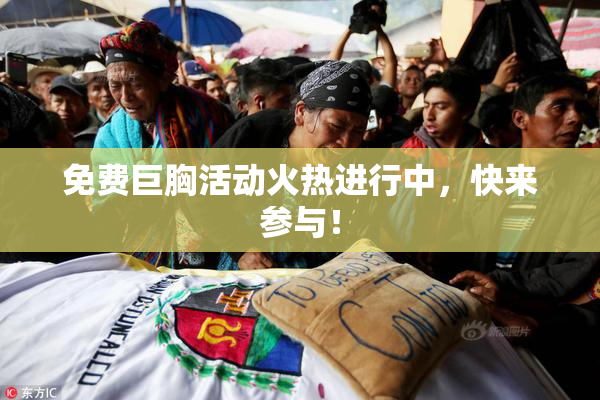 免费巨胸活动火热进行中，快来参与！