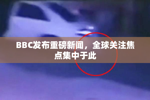 BBC发布重磅新闻，全球关注焦点集中于此