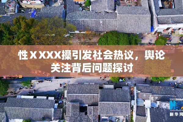 性ⅩXXX搡引发社会热议，舆论关注背后问题探讨