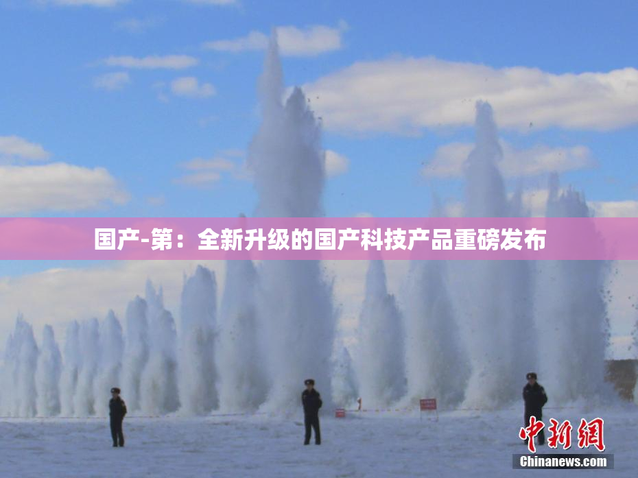 国产-第：全新升级的国产科技产品重磅发布
