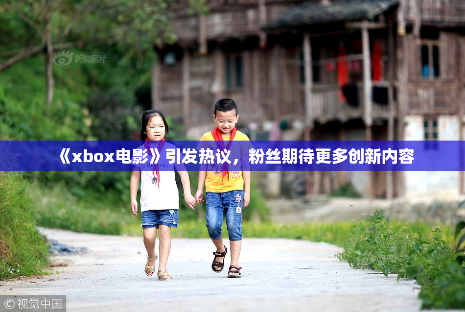 《xbox电影》引发热议，粉丝期待更多创新内容