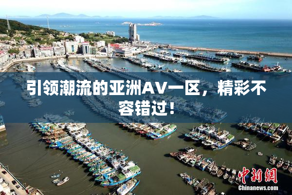 引领潮流的亚洲AV一区，精彩不容错过！