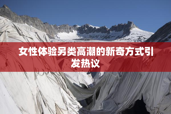 女性体验另类高潮的新奇方式引发热议