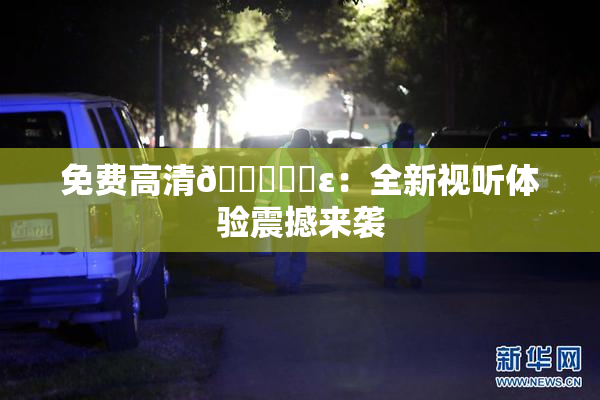 免费高清🔞❌‌ε：全新视听体验震撼来袭