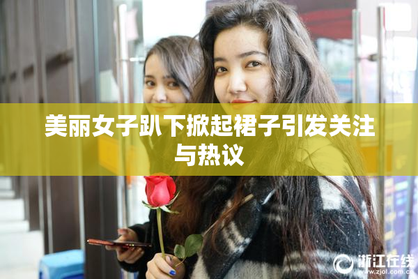 美丽女子趴下掀起裙子引发关注与热议