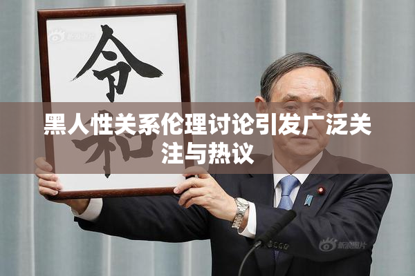 黑人性关系伦理讨论引发广泛关注与热议