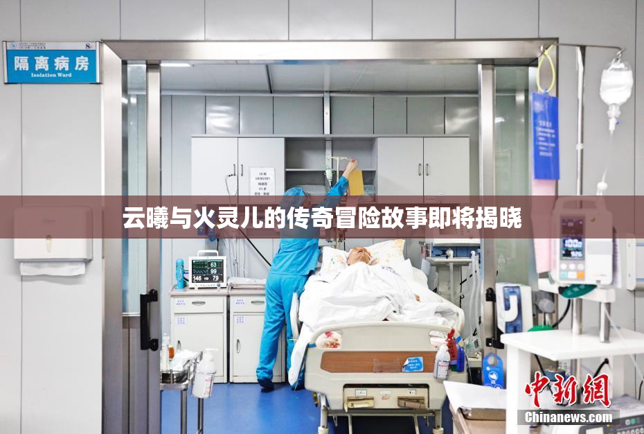 云曦与火灵儿的传奇冒险故事即将揭晓