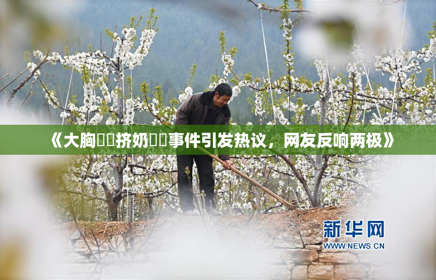 《大胸❌‌挤奶❌‌事件引发热议，网友反响两极》