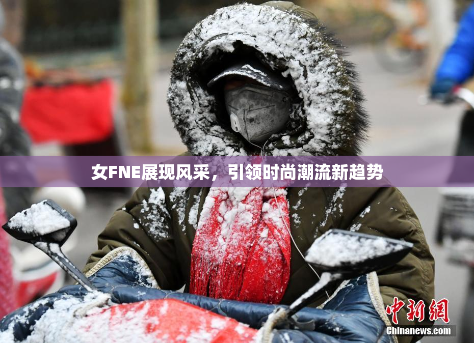 女FNE展现风采，引领时尚潮流新趋势