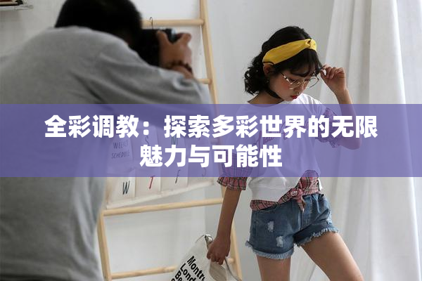全彩调教：探索多彩世界的无限魅力与可能性