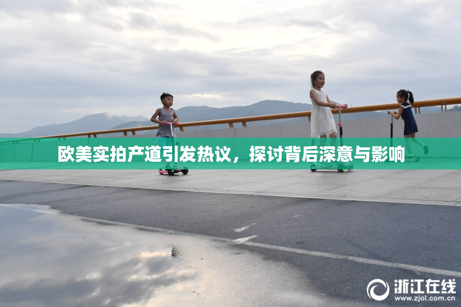 欧美实拍产道引发热议，探讨背后深意与影响