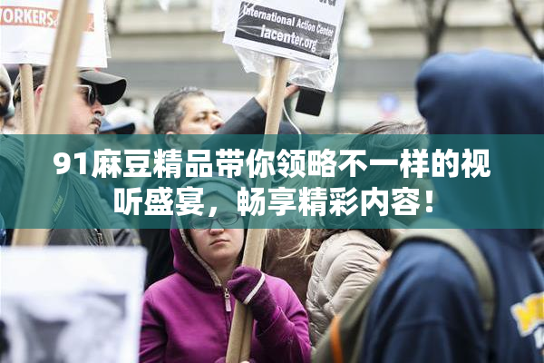 91麻豆精品带你领略不一样的视听盛宴，畅享精彩内容！