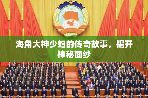 海角大神少妇的传奇故事，揭开神秘面纱